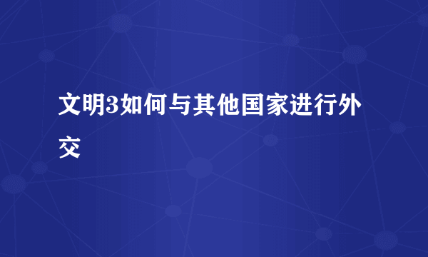 文明3如何与其他国家进行外交