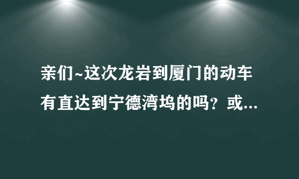 亲们~这次龙岩到厦门的动车有直达到宁德湾坞的吗？或者直达到福州的吗？