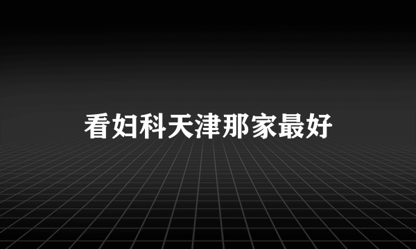 看妇科天津那家最好