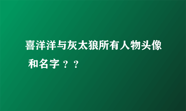 喜洋洋与灰太狼所有人物头像 和名字 ？？