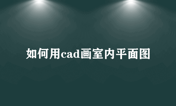 如何用cad画室内平面图