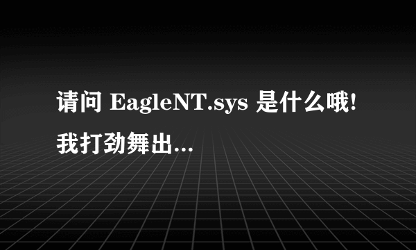 请问 EagleNT.sys 是什么哦!我打劲舞出现蓝屏,好像就与它有管,请问怎么解决呀?谢谢