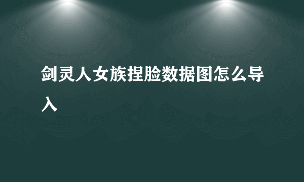 剑灵人女族捏脸数据图怎么导入