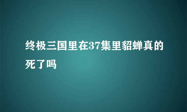 终极三国里在37集里貂蝉真的死了吗