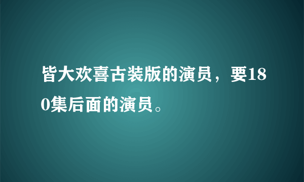 皆大欢喜古装版的演员，要180集后面的演员。