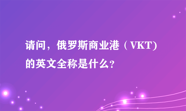 请问，俄罗斯商业港（VKT)的英文全称是什么？