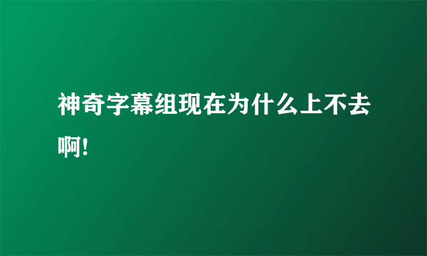 神奇字幕组现在为什么上不去啊!