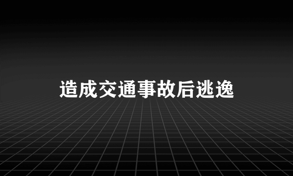 造成交通事故后逃逸