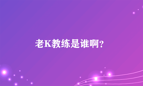 老K教练是谁啊？