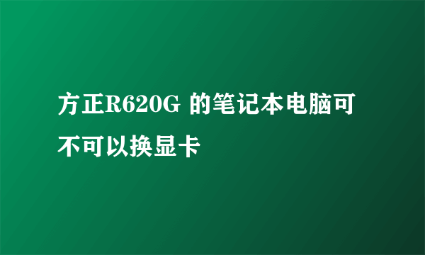 方正R620G 的笔记本电脑可不可以换显卡