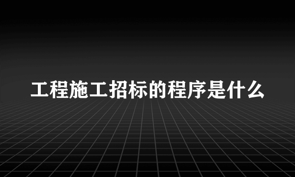 工程施工招标的程序是什么