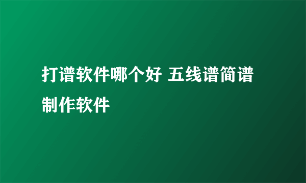 打谱软件哪个好 五线谱简谱制作软件