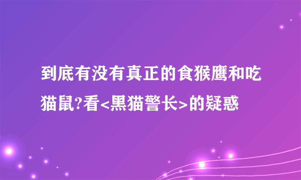 到底有没有真正的食猴鹰和吃猫鼠?看<黑猫警长>的疑惑