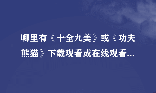 哪里有《十全九美》或《功夫熊猫》下载观看或在线观看的？？跪求啊~