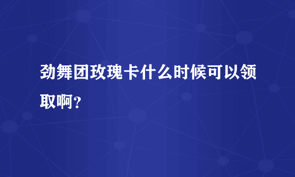 劲舞团玫瑰卡什么时候可以领取啊？