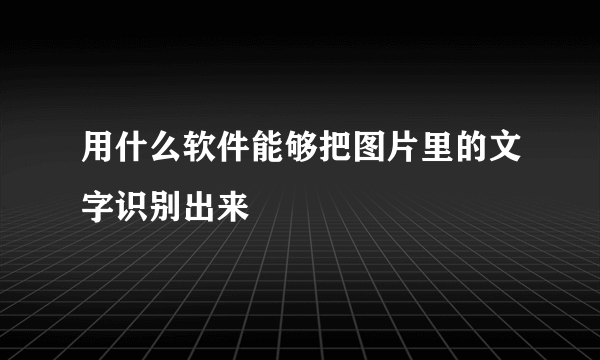 用什么软件能够把图片里的文字识别出来