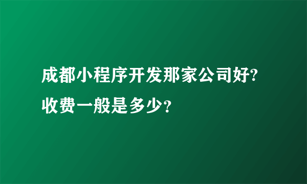 成都小程序开发那家公司好?收费一般是多少？