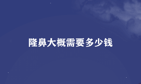 隆鼻大概需要多少钱