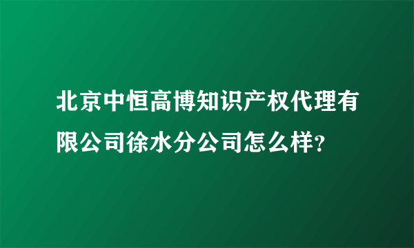 北京中恒高博知识产权代理有限公司徐水分公司怎么样？