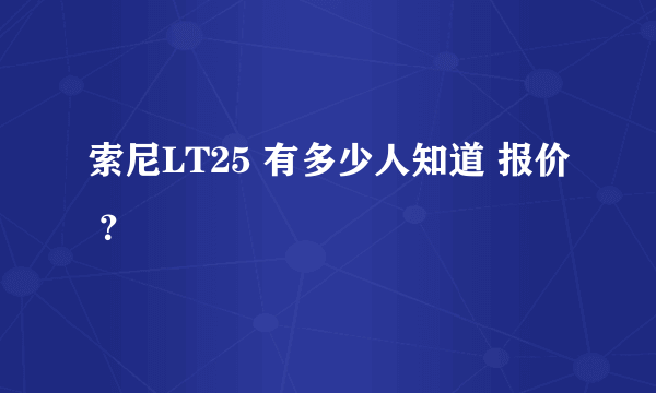 索尼LT25 有多少人知道 报价 ？