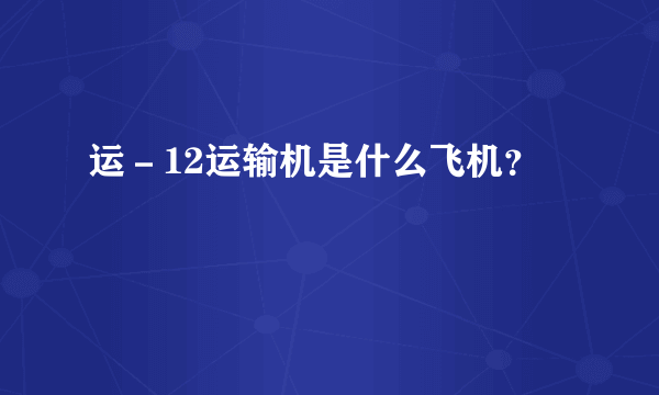 运－12运输机是什么飞机？