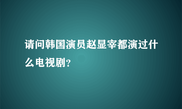 请问韩国演员赵显宰都演过什么电视剧？