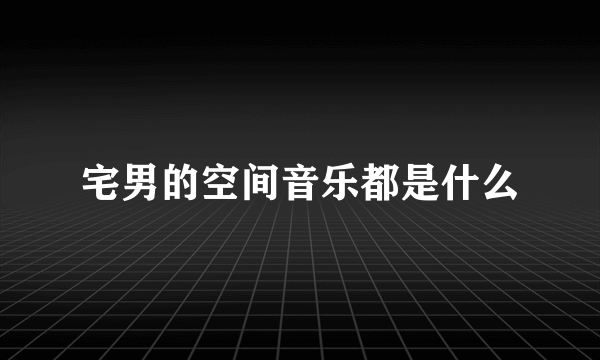 宅男的空间音乐都是什么