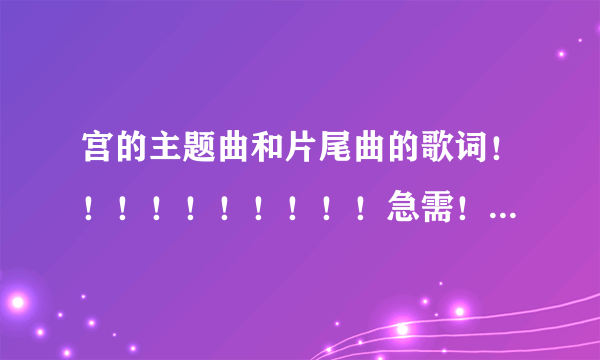 宫的主题曲和片尾曲的歌词！！！！！！！！！！急需！！！！！！！！！！！！