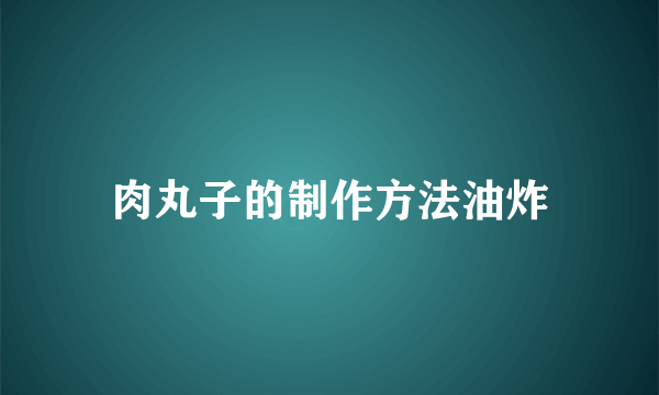 肉丸子的制作方法油炸