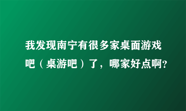 我发现南宁有很多家桌面游戏吧（桌游吧）了，哪家好点啊？