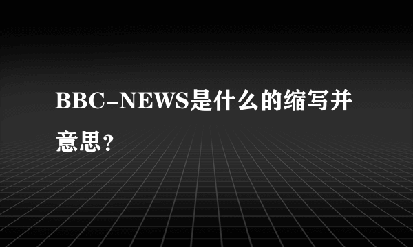 BBC-NEWS是什么的缩写并意思？