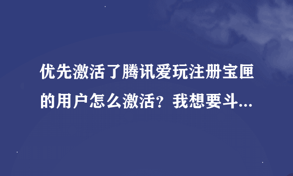 优先激活了腾讯爱玩注册宝匣的用户怎么激活？我想要斗战神礼包就是兑换的时候他提示要激活什么这个