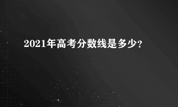 2021年高考分数线是多少？