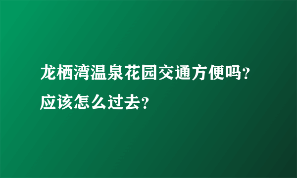 龙栖湾温泉花园交通方便吗？应该怎么过去？