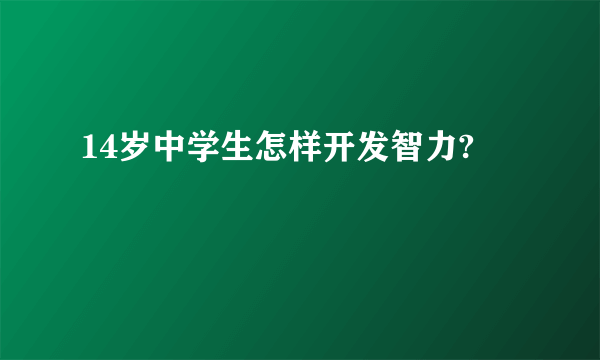 14岁中学生怎样开发智力?