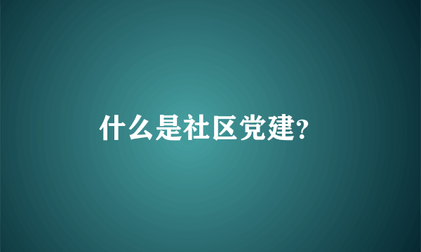 什么是社区党建？