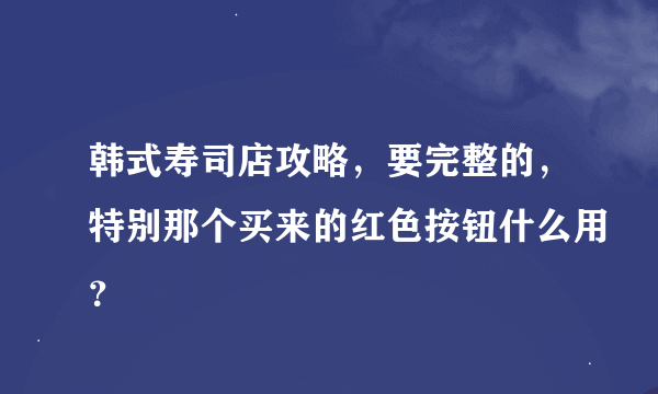 韩式寿司店攻略，要完整的，特别那个买来的红色按钮什么用？