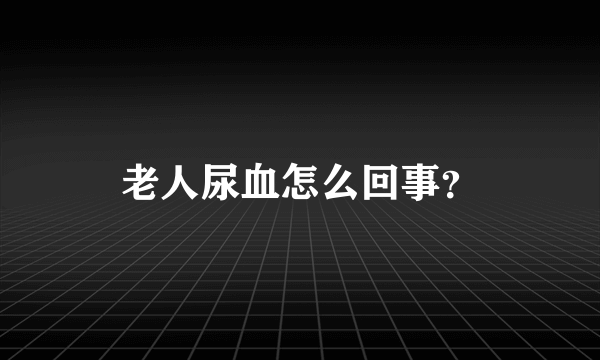 老人尿血怎么回事？