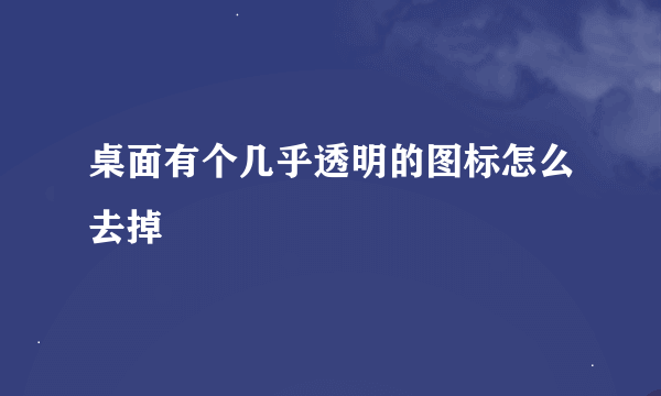 桌面有个几乎透明的图标怎么去掉