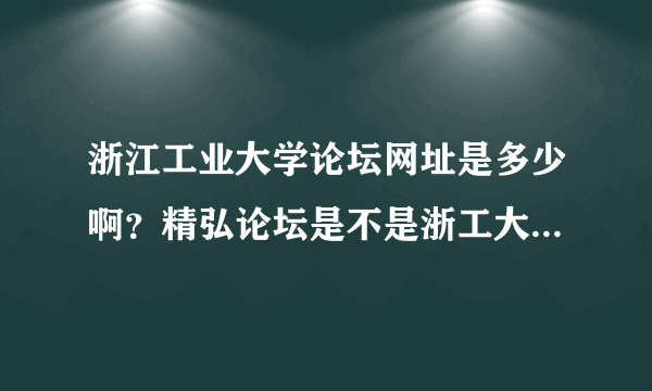 浙江工业大学论坛网址是多少啊？精弘论坛是不是浙工大的官方网址？