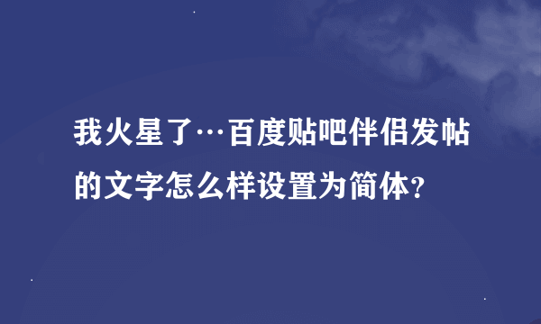 我火星了…百度贴吧伴侣发帖的文字怎么样设置为简体？