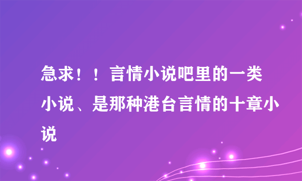 急求！！言情小说吧里的一类小说、是那种港台言情的十章小说