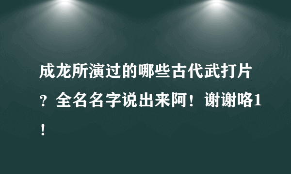 成龙所演过的哪些古代武打片？全名名字说出来阿！谢谢咯1！