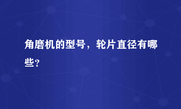 角磨机的型号，轮片直径有哪些？