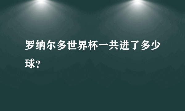 罗纳尔多世界杯一共进了多少球？