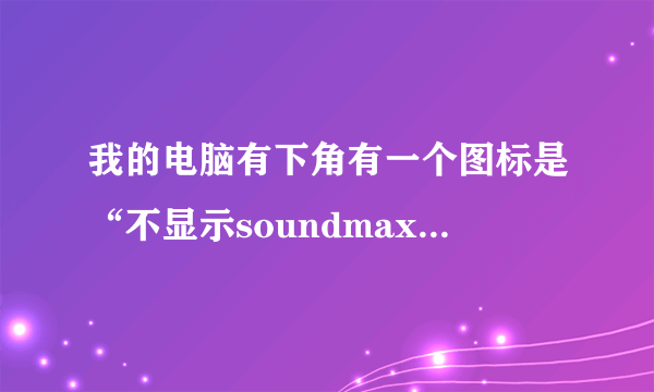 我的电脑有下角有一个图标是“不显示soundmax音频” ，请问怎样才可以修复呀？求大神帮助