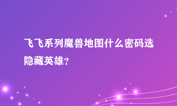 飞飞系列魔兽地图什么密码选隐藏英雄？