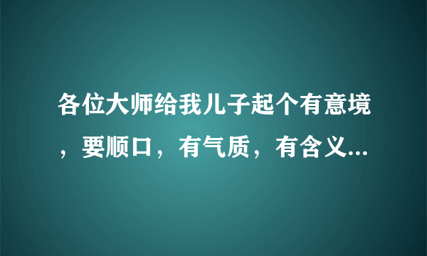 各位大师给我儿子起个有意境，要顺口，有气质，有含义的名字吧我姓李。