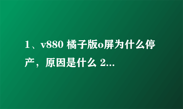 1、v880 橘子版o屏为什么停产，原因是什么 2、这个机子到底是0屏好还是t屏好