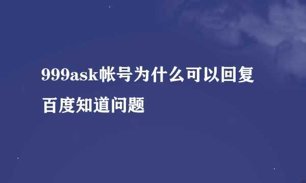 999ask帐号为什么可以回复百度知道问题